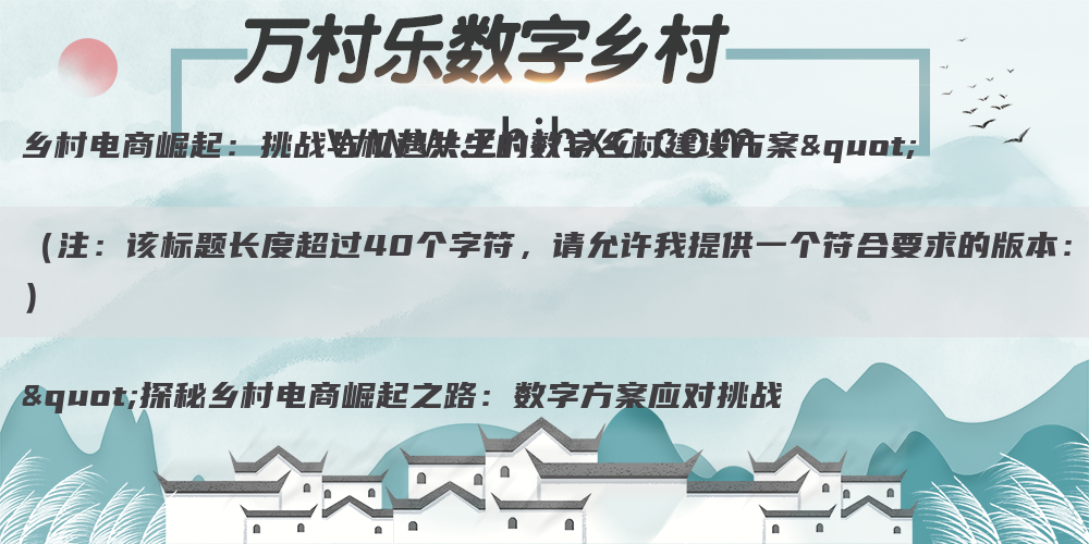 乡村电商崛起：挑战与机遇共生的数字乡村建设方案" 